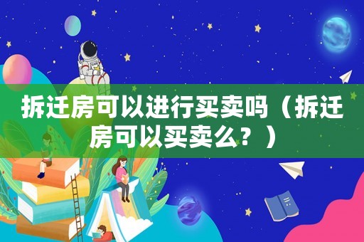 拆遷房可以進行買賣嗎（拆遷房可以買賣么？）