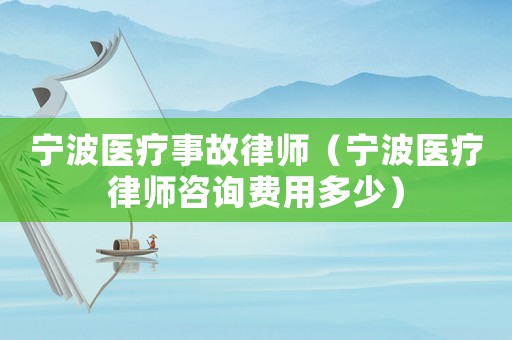 寧波醫(yī)療事故律師（寧波醫(yī)療律師咨詢費用多少）