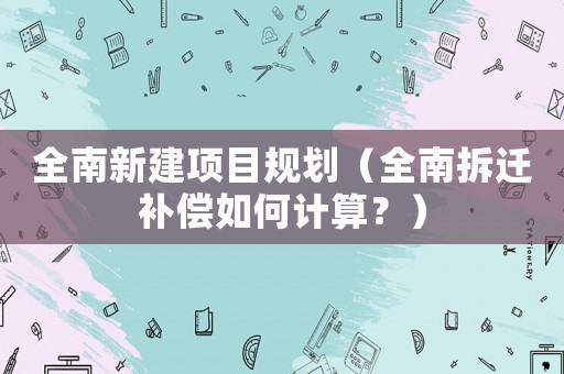 全南新建項目規(guī)劃（全南拆遷補償如何計算？）