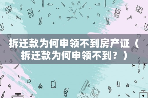 拆遷款為何申領(lǐng)不到房產(chǎn)證（拆遷款為何申領(lǐng)不到？）