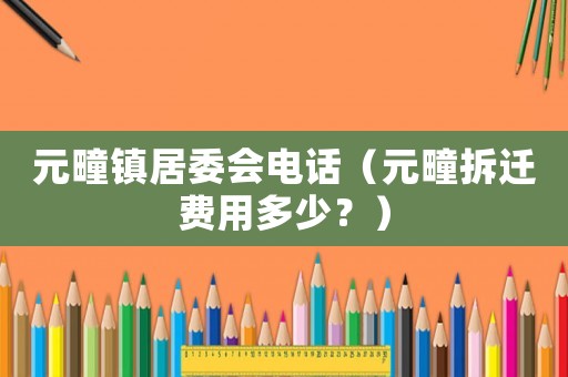 元疃鎮(zhèn)居委會電話（元疃拆遷費用多少？）