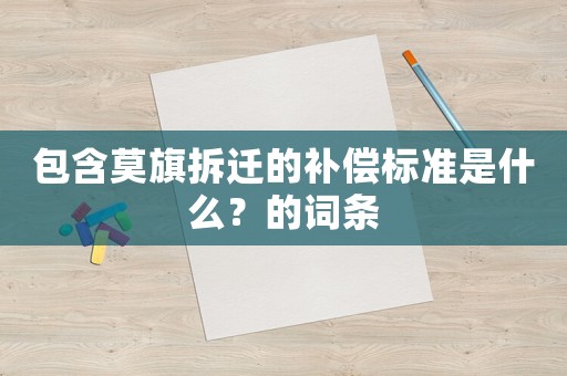 包含莫旗拆遷的補(bǔ)償標(biāo)準(zhǔn)是什么？的詞條