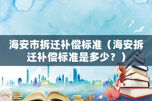 海安市拆遷補償標準（海安拆遷補償標準是多少？）