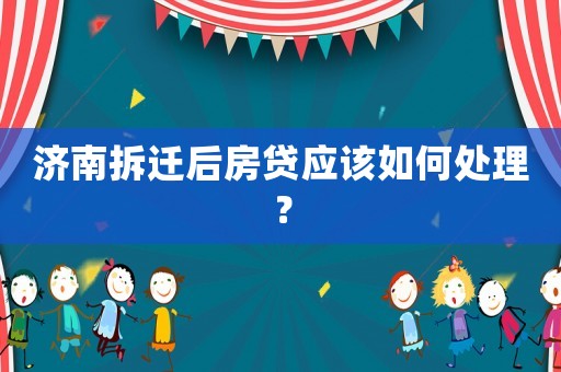 濟(jì)南拆遷后房貸應(yīng)該如何處理？