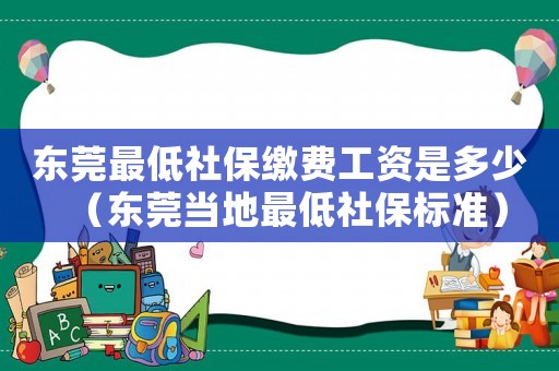 東莞最低社保繳費(fèi)工資是多少（東莞當(dāng)?shù)刈畹蜕绫?biāo)準(zhǔn)）