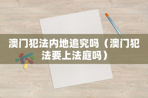 澳門犯法內(nèi)地追究嗎（澳門犯法要上法庭嗎）