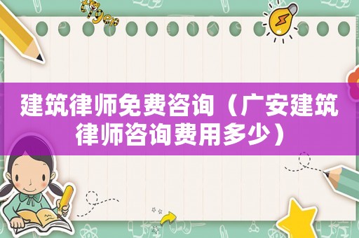建筑律師免費咨詢（廣安建筑律師咨詢費用多少）