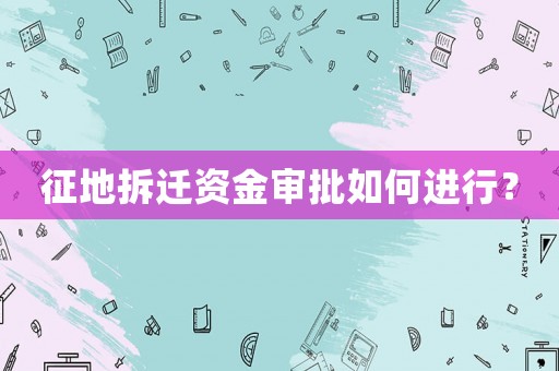 征地拆遷資金審批如何進(jìn)行？