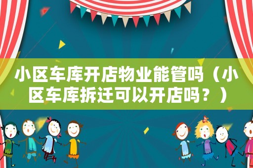 小區(qū)車庫開店物業(yè)能管嗎（小區(qū)車庫拆遷可以開店嗎？）