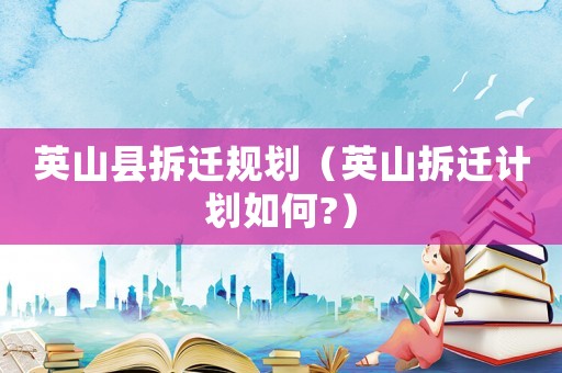 英山縣拆遷規(guī)劃（英山拆遷計劃如何?）