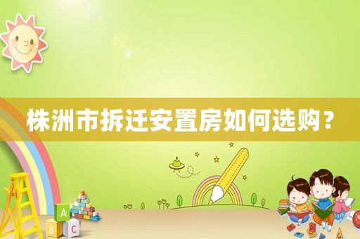 株洲市拆遷安置房如何選購(gòu)？