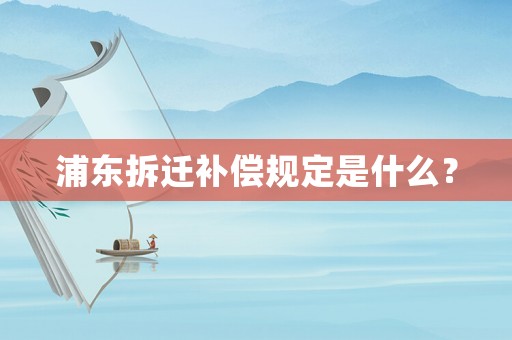 浦東拆遷補(bǔ)償規(guī)定是什么？