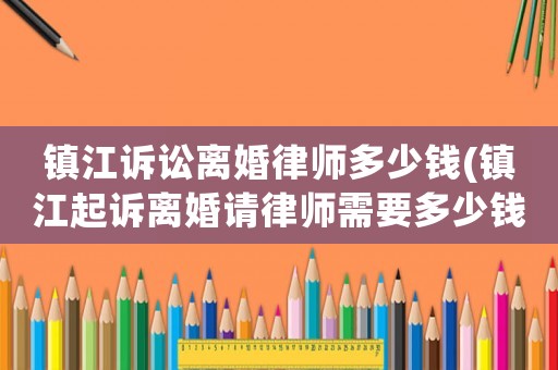 鎮(zhèn)江訴訟離婚律師多少錢(鎮(zhèn)江起訴離婚請律師需要多少錢)