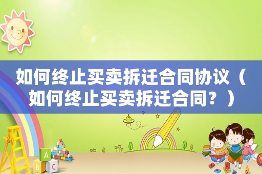 如何終止買(mǎi)賣(mài)拆遷合同協(xié)議（如何終止買(mǎi)賣(mài)拆遷合同？）