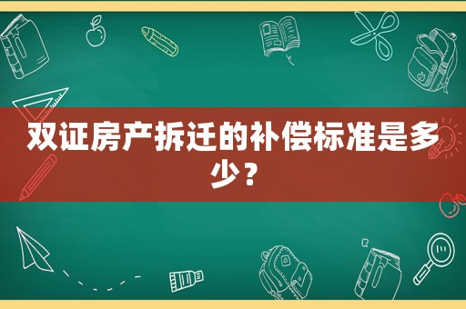 雙證房產(chǎn)拆遷的補(bǔ)償標(biāo)準(zhǔn)是多少？