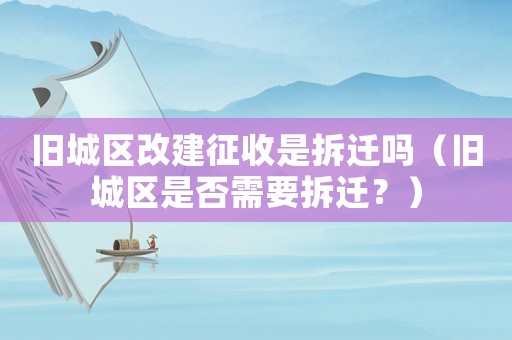 舊城區(qū)改建征收是拆遷嗎（舊城區(qū)是否需要拆遷？）