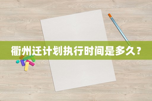 衢州遷計(jì)劃執(zhí)行時(shí)間是多久？
