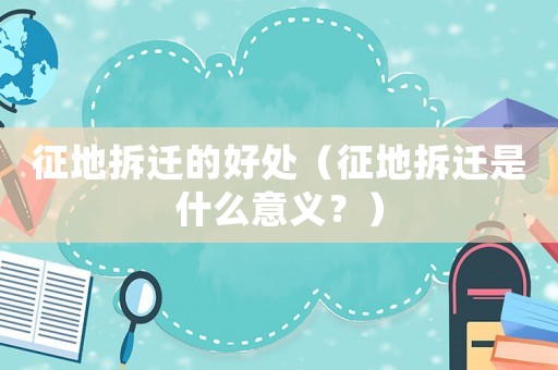 征地拆遷的好處（征地拆遷是什么意義？）