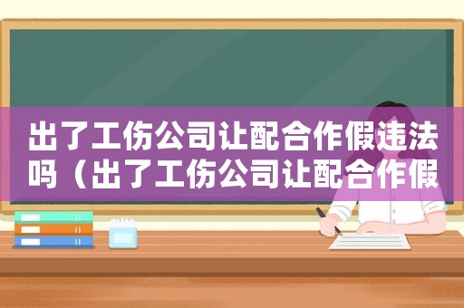 出了工傷公司讓配合作假違法嗎（出了工傷公司讓配合作假）