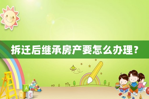 拆遷后繼承房產(chǎn)要怎么辦理？