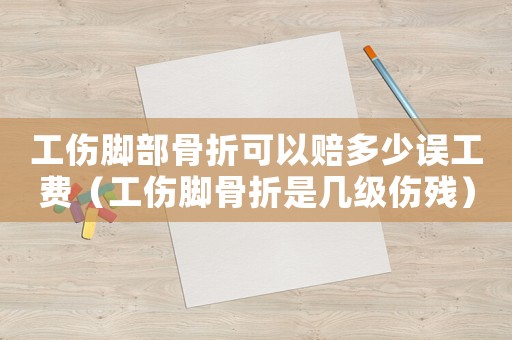 工傷腳部骨折可以賠多少誤工費(fèi)（工傷腳骨折是幾級(jí)傷殘）