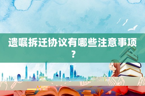 遺囑拆遷協(xié)議有哪些注意事項(xiàng)？