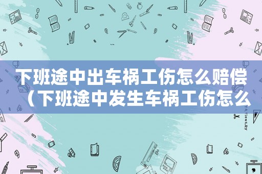 下班途中出車禍工傷怎么賠償（下班途中發(fā)生車禍工傷怎么賠）