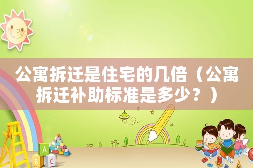 公寓拆遷是住宅的幾倍（公寓拆遷補(bǔ)助標(biāo)準(zhǔn)是多少？）