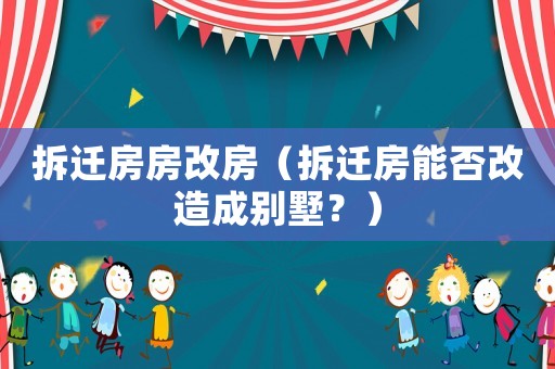 拆遷房房改房（拆遷房能否改造成別墅？）