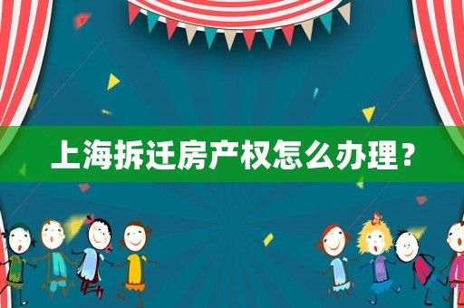 上海拆遷房產(chǎn)權(quán)怎么辦理？