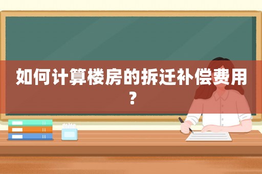 如何計(jì)算樓房的拆遷補(bǔ)償費(fèi)用？