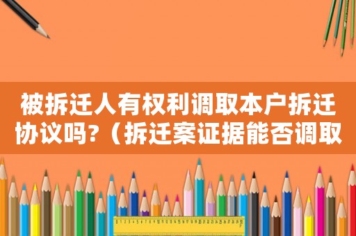 被拆遷人有權(quán)利調(diào)取本戶拆遷協(xié)議嗎?（拆遷案證據(jù)能否調(diào)取視頻？）