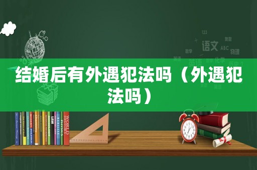 結(jié)婚后有外遇犯法嗎（外遇犯法嗎）