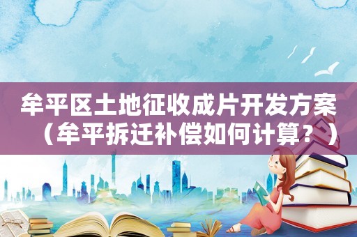 牟平區(qū)土地征收成片開發(fā)方案（牟平拆遷補(bǔ)償如何計(jì)算？）