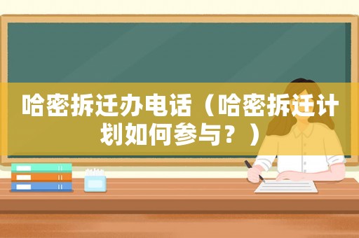 哈密拆遷辦電話（哈密拆遷計(jì)劃如何參與？）