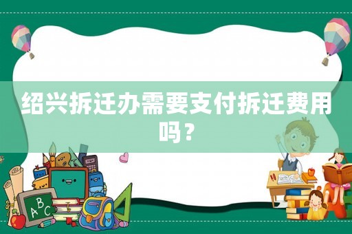 紹興拆遷辦需要支付拆遷費(fèi)用嗎？