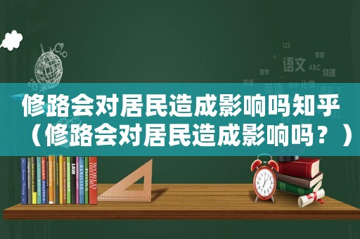 修路會對居民造成影響嗎知乎（修路會對居民造成影響嗎？）