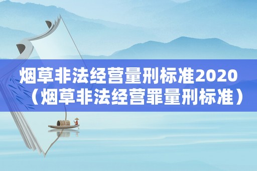 煙草非法經(jīng)營(yíng)量刑標(biāo)準(zhǔn)2020（煙草非法經(jīng)營(yíng)罪量刑標(biāo)準(zhǔn)）