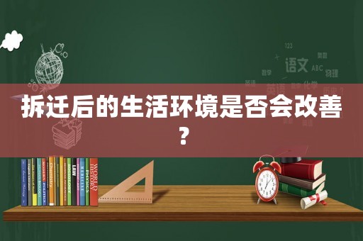拆遷后的生活環(huán)境是否會(huì)改善？