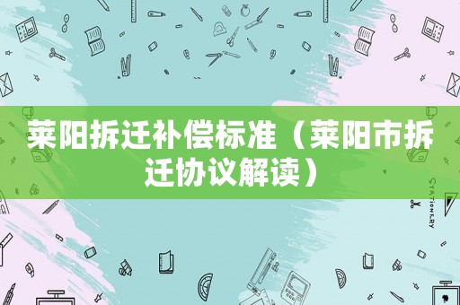萊陽(yáng)拆遷補(bǔ)償標(biāo)準(zhǔn)（萊陽(yáng)市拆遷協(xié)議解讀）
