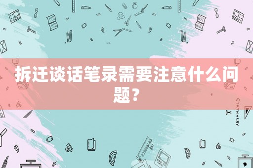 拆遷談話筆錄需要注意什么問(wèn)題？