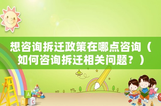 想咨詢拆遷政策在哪點咨詢（如何咨詢拆遷相關(guān)問題？）