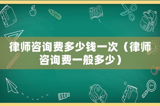 律師咨詢費多少錢一次（律師咨詢費一般多少）