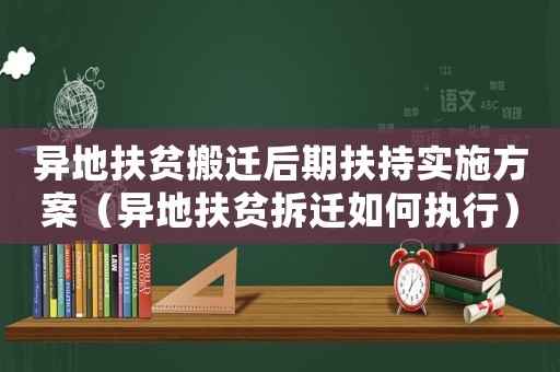 異地扶貧搬遷后期扶持實施方案（異地扶貧拆遷如何執(zhí)行）