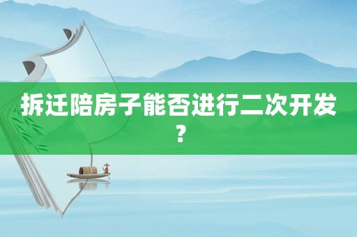 拆遷陪房子能否進(jìn)行二次開(kāi)發(fā)？