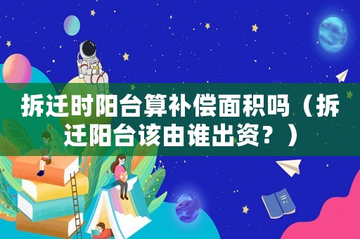 拆遷時(shí)陽臺(tái)算補(bǔ)償面積嗎（拆遷陽臺(tái)該由誰出資？）