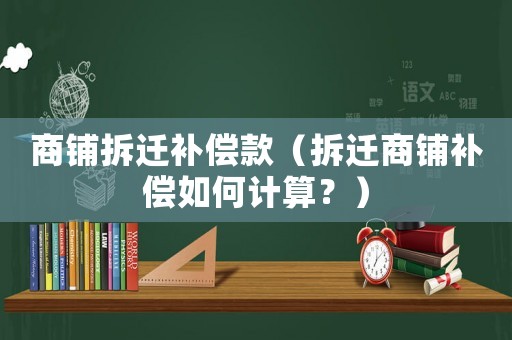 商鋪拆遷補償款（拆遷商鋪補償如何計算？）