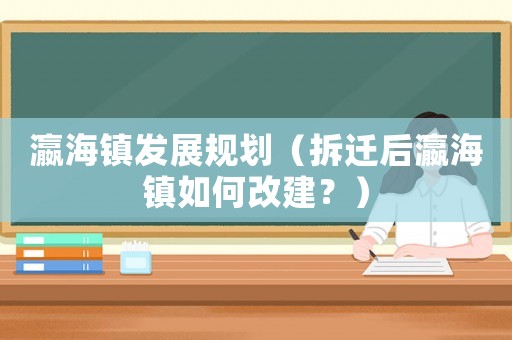瀛海鎮(zhèn)發(fā)展規(guī)劃（拆遷后瀛海鎮(zhèn)如何改建？）