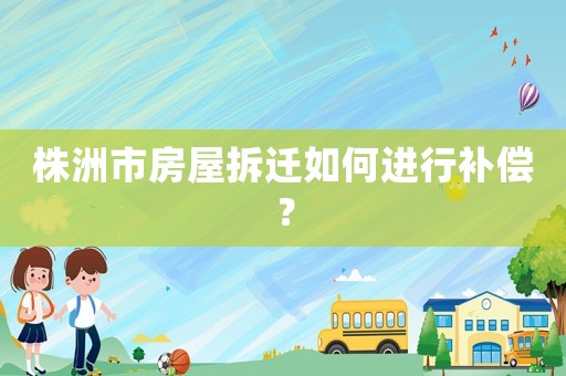 株洲市房屋拆遷如何進(jìn)行補(bǔ)償？
