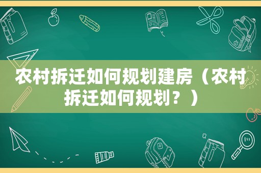 農(nóng)村拆遷如何規(guī)劃建房（農(nóng)村拆遷如何規(guī)劃？）